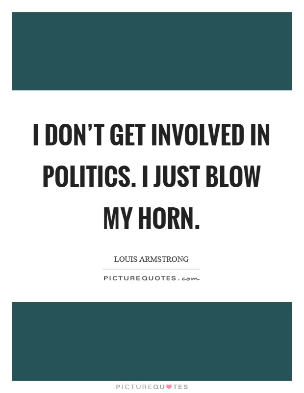 I don't get involved in politics. I just blow my horn. Picture Quote #1