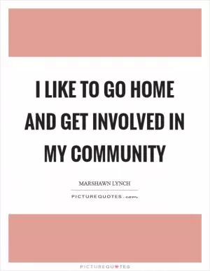 I like to go home and get involved in my community Picture Quote #1