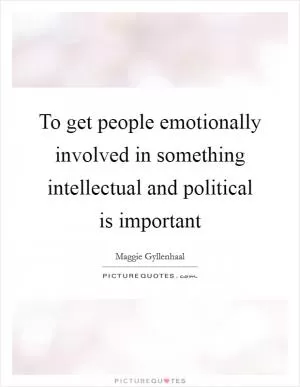To get people emotionally involved in something intellectual and political is important Picture Quote #1
