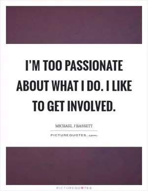I’m too passionate about what I do. I like to get involved Picture Quote #1