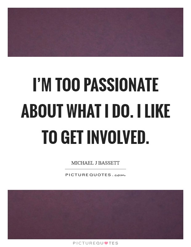 I'm too passionate about what I do. I like to get involved. Picture Quote #1