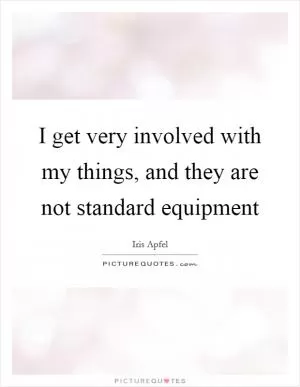 I get very involved with my things, and they are not standard equipment Picture Quote #1