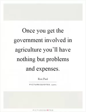 Once you get the government involved in agriculture you’ll have nothing but problems and expenses Picture Quote #1