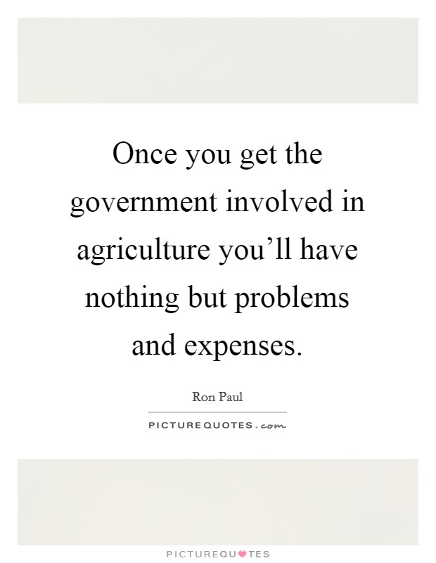 Once you get the government involved in agriculture you'll have nothing but problems and expenses. Picture Quote #1
