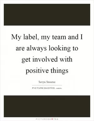 My label, my team and I are always looking to get involved with positive things Picture Quote #1