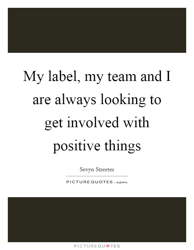 My label, my team and I are always looking to get involved with positive things Picture Quote #1
