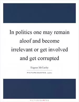 In politics one may remain aloof and become irrelevant or get involved and get corrupted Picture Quote #1
