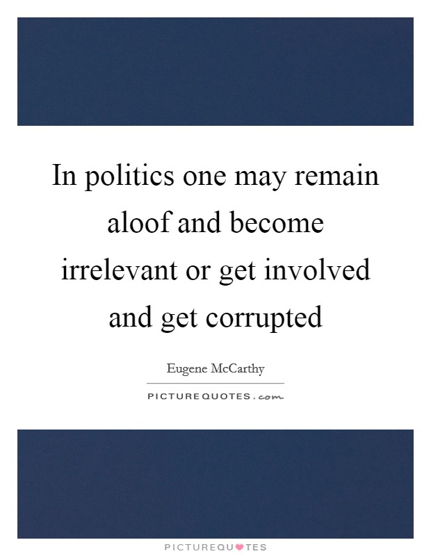 In politics one may remain aloof and become irrelevant or get involved and get corrupted Picture Quote #1