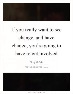 If you really want to see change, and have change, you’re going to have to get involved Picture Quote #1