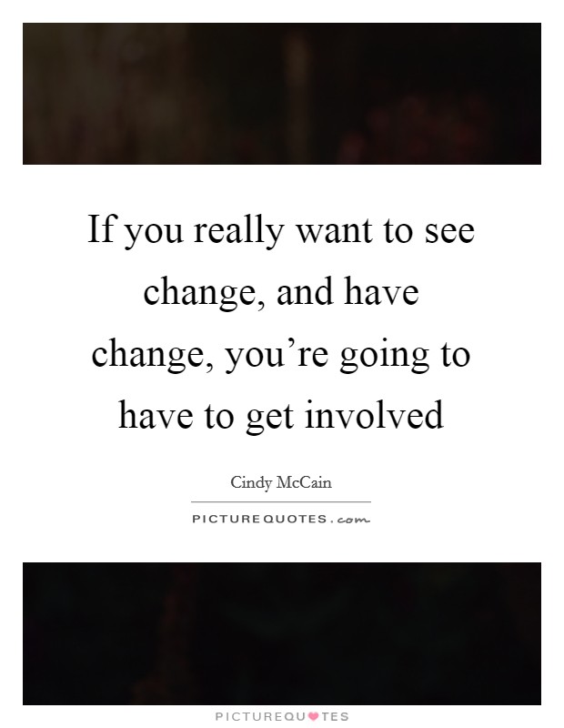 If you really want to see change, and have change, you're going to have to get involved Picture Quote #1