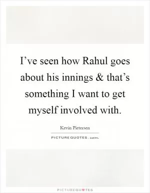 I’ve seen how Rahul goes about his innings and that’s something I want to get myself involved with Picture Quote #1