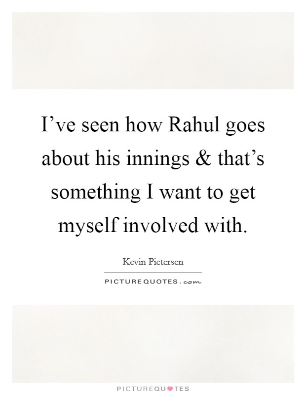 I've seen how Rahul goes about his innings and that's something I want to get myself involved with. Picture Quote #1