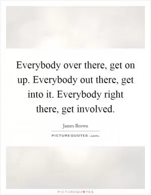 Everybody over there, get on up. Everybody out there, get into it. Everybody right there, get involved Picture Quote #1
