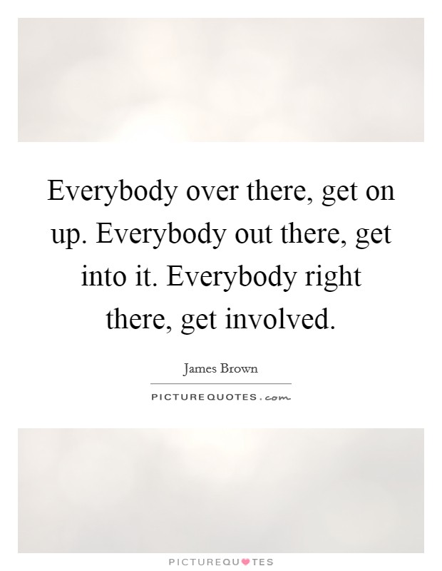 Everybody over there, get on up. Everybody out there, get into it. Everybody right there, get involved. Picture Quote #1