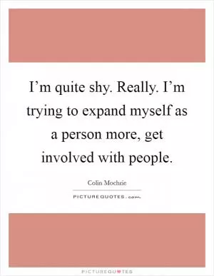 I’m quite shy. Really. I’m trying to expand myself as a person more, get involved with people Picture Quote #1