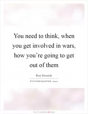 You need to think, when you get involved in wars, how you’re going to get out of them Picture Quote #1