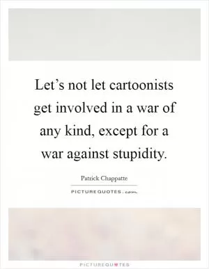 Let’s not let cartoonists get involved in a war of any kind, except for a war against stupidity Picture Quote #1