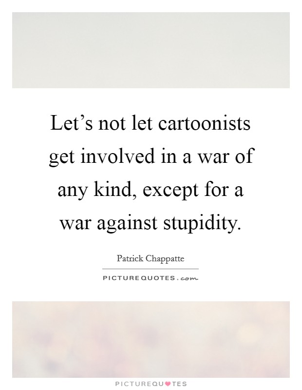 Let's not let cartoonists get involved in a war of any kind, except for a war against stupidity. Picture Quote #1