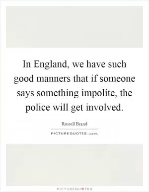 In England, we have such good manners that if someone says something impolite, the police will get involved Picture Quote #1