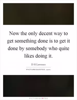 Now the only decent way to get something done is to get it done by somebody who quite likes doing it Picture Quote #1