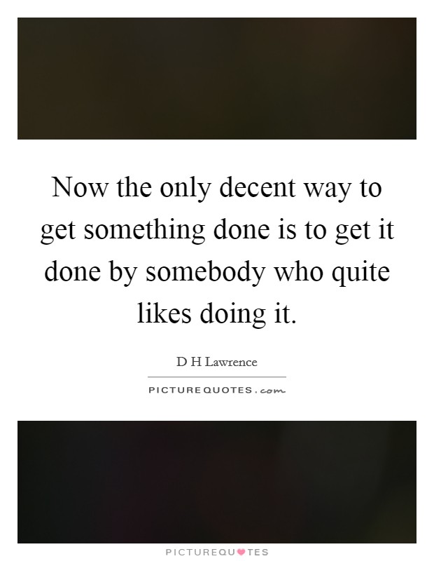 Now the only decent way to get something done is to get it done by somebody who quite likes doing it. Picture Quote #1