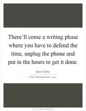 There’ll come a writing phase where you have to defend the time, unplug the phone and put in the hours to get it done Picture Quote #1