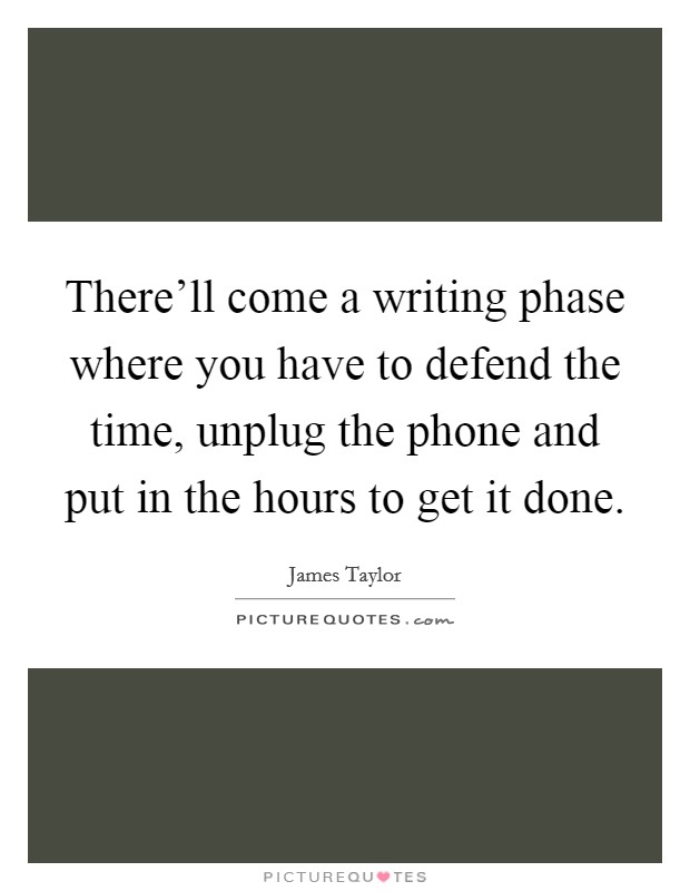 There'll come a writing phase where you have to defend the time, unplug the phone and put in the hours to get it done. Picture Quote #1