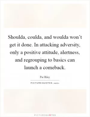 Shoulda, coulda, and woulda won’t get it done. In attacking adversity, only a positive attitude, alertness, and regrouping to basics can launch a comeback Picture Quote #1