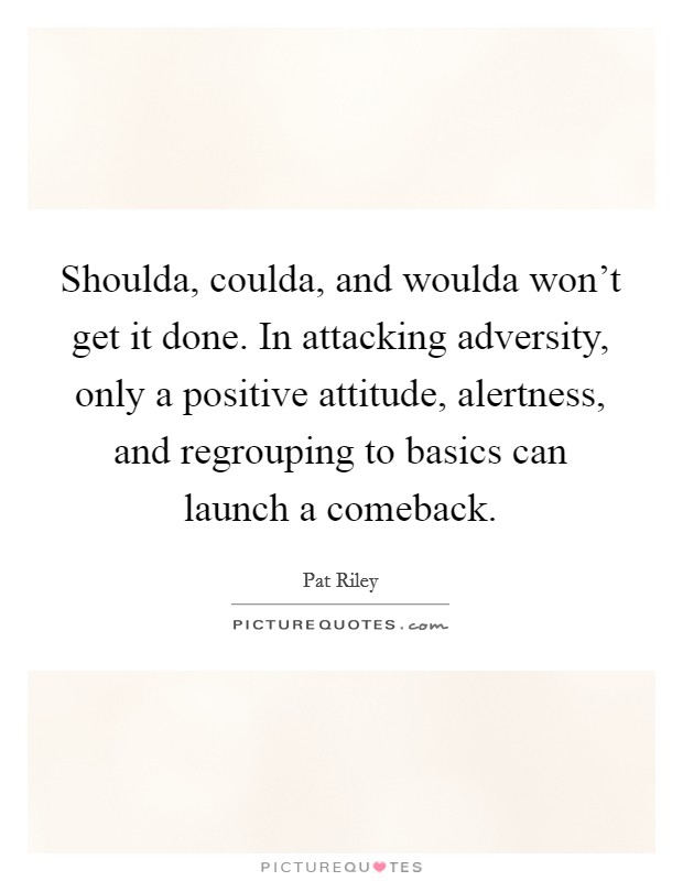 Shoulda, coulda, and woulda won't get it done. In attacking adversity, only a positive attitude, alertness, and regrouping to basics can launch a comeback. Picture Quote #1