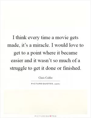 I think every time a movie gets made, it’s a miracle. I would love to get to a point where it became easier and it wasn’t so much of a struggle to get it done or finished Picture Quote #1
