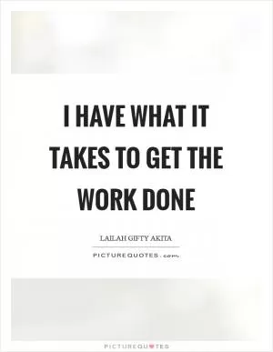 I have what it takes to get the work done Picture Quote #1