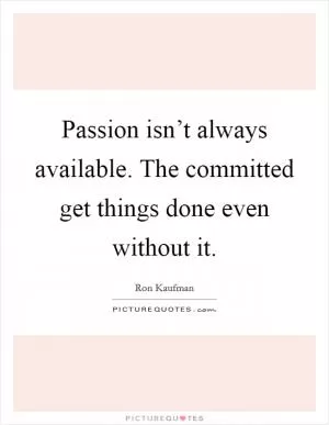 Passion isn’t always available. The committed get things done even without it Picture Quote #1