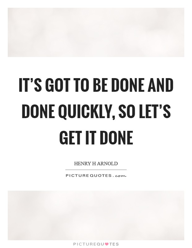 It's got to be done and done quickly, so let's get it done Picture Quote #1