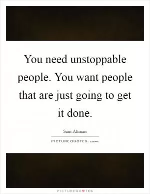 You need unstoppable people. You want people that are just going to get it done Picture Quote #1