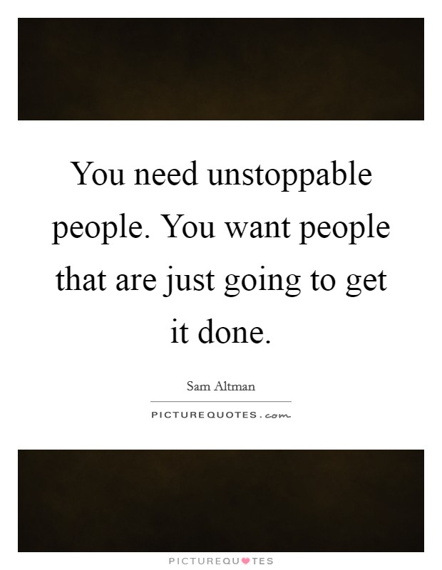 You need unstoppable people. You want people that are just going to get it done. Picture Quote #1