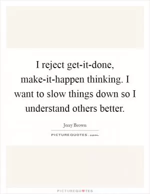 I reject get-it-done, make-it-happen thinking. I want to slow things down so I understand others better Picture Quote #1