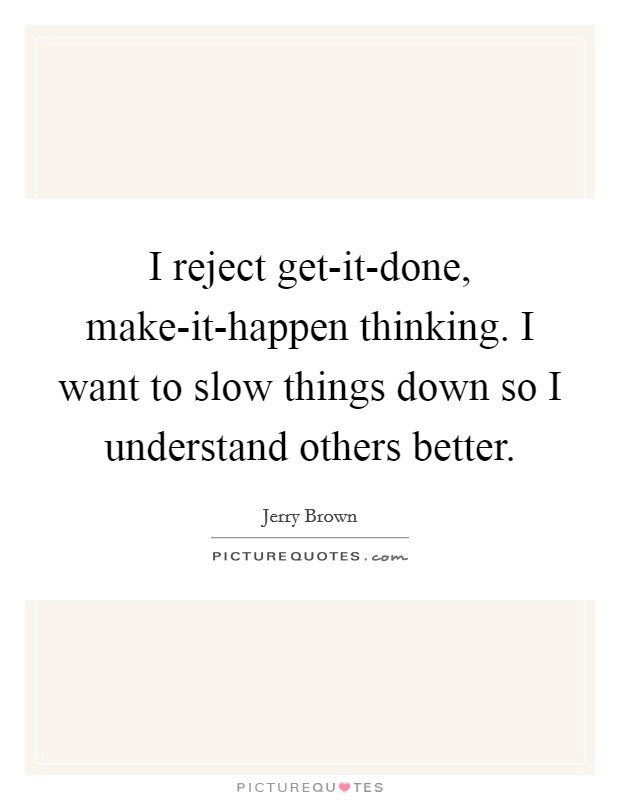 I reject get-it-done, make-it-happen thinking. I want to slow things down so I understand others better. Picture Quote #1