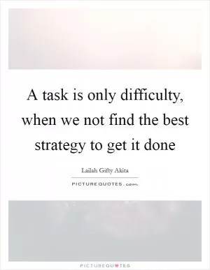 A task is only difficulty, when we not find the best strategy to get it done Picture Quote #1