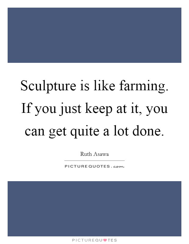 Sculpture is like farming. If you just keep at it, you can get quite a lot done. Picture Quote #1