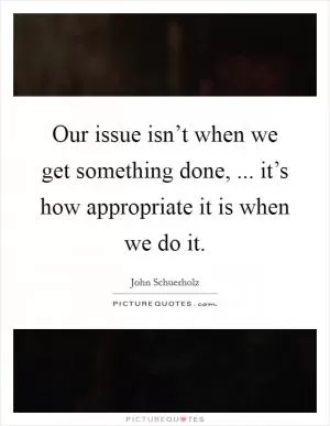 Our issue isn’t when we get something done, ... it’s how appropriate it is when we do it Picture Quote #1