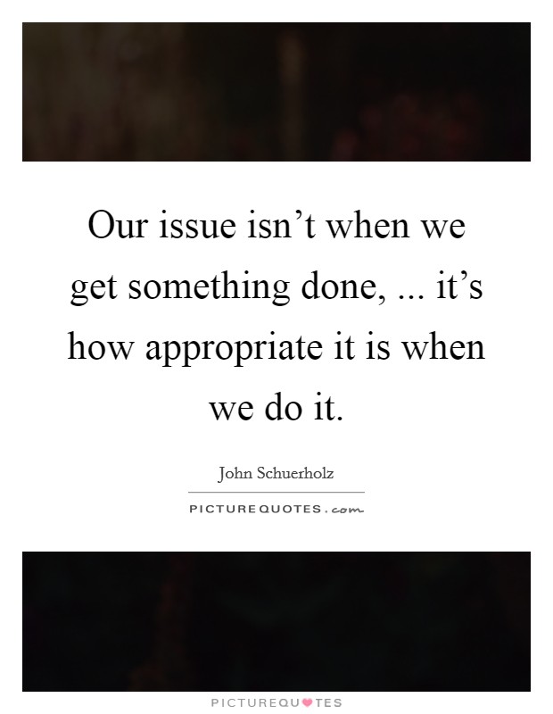 Our issue isn't when we get something done, ... it's how appropriate it is when we do it. Picture Quote #1
