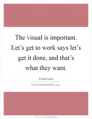 The visual is important. Let’s get to work says let’s get it done, and that’s what they want Picture Quote #1