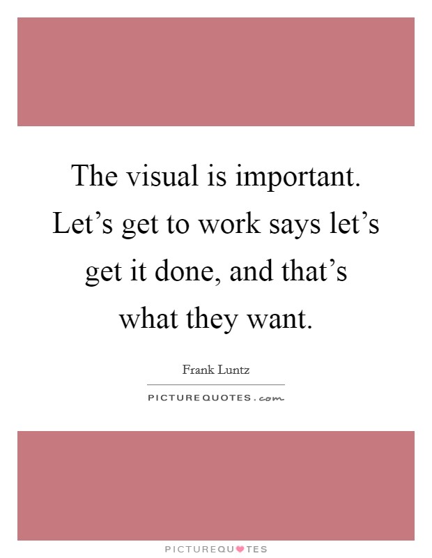 The visual is important. Let's get to work says let's get it done, and that's what they want. Picture Quote #1