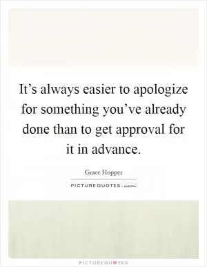 It’s always easier to apologize for something you’ve already done than to get approval for it in advance Picture Quote #1