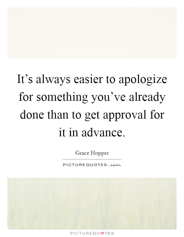 It's always easier to apologize for something you've already done than to get approval for it in advance. Picture Quote #1