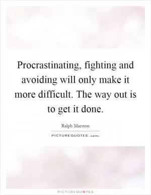 Procrastinating, fighting and avoiding will only make it more difficult. The way out is to get it done Picture Quote #1
