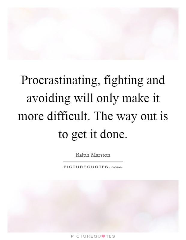 Procrastinating, fighting and avoiding will only make it more difficult. The way out is to get it done. Picture Quote #1