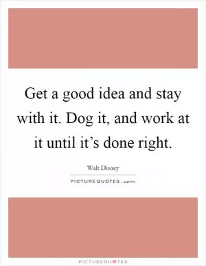 Get a good idea and stay with it. Dog it, and work at it until it’s done right Picture Quote #1