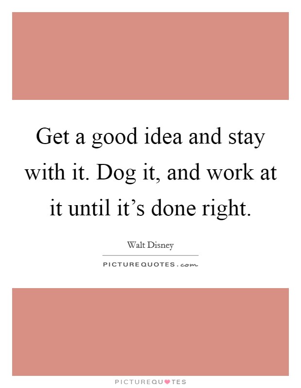 Get a good idea and stay with it. Dog it, and work at it until it's done right. Picture Quote #1