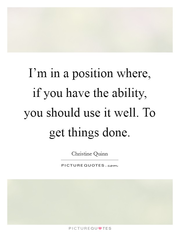 I'm in a position where, if you have the ability, you should use it well. To get things done. Picture Quote #1